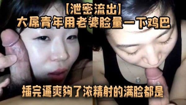 【.泄密流出】大屌青年用老婆脸量一下鸡巴，插完逼爽夠了浓精射的滿脸都是