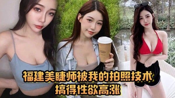 福建美睫师被我的拍照技术搞得.性欲高涨主动口交啪啪