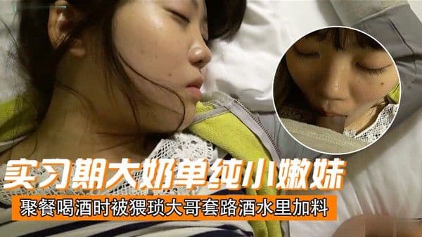 刚毕业入职实习期大奶单纯小嫩妹聚餐喝酒时被猥琐大哥套路酒.水里加料昏倒带到宾馆扒光玩肏