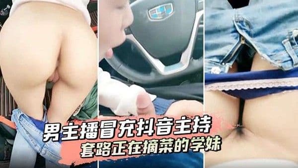男主播冒充抖音主持套路正在摘菜的学妹到.车上啪啪啪