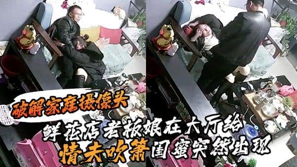 破.解家庭摄像头鲜花店老板娘在大厅给情夫吹箫闺蜜突然出现把她支开继续口爆
