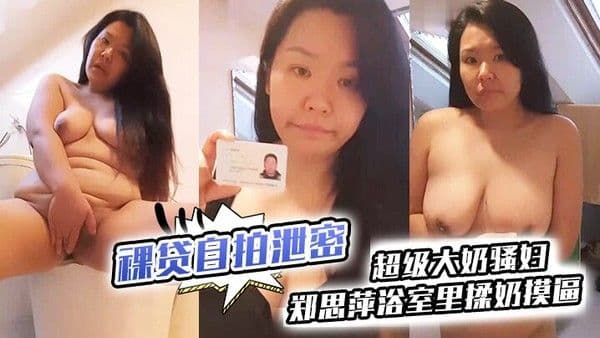 裸贷.自拍泄密超级大奶骚妇郑思萍浴室里揉奶摸逼到高潮_很是享受还有点意犹未尽