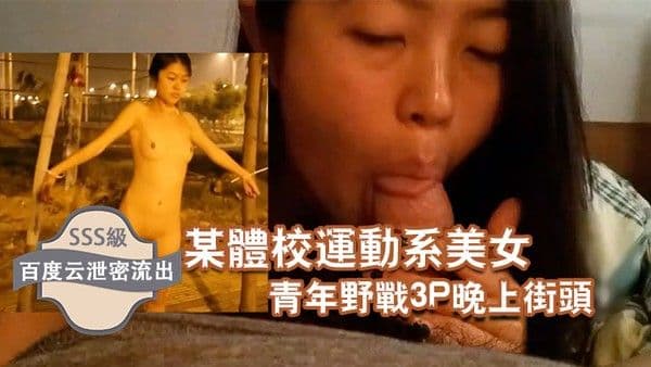 百度云泄.密流出某体校运动系美女和两个社会青年野战3P晚上街头露出