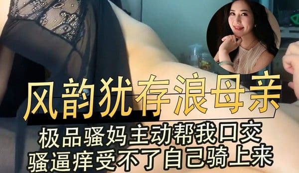 风韵犹存浪母亲极品骚妈主动口交 骚逼痒忍不住自己骑上来高潮颤抖