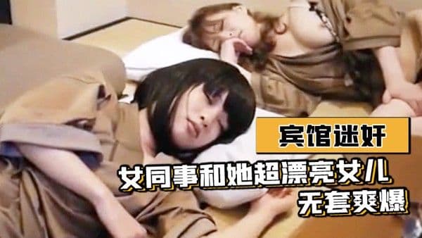 宾馆迷奸女同事和她超漂.亮女儿-无套爽爆