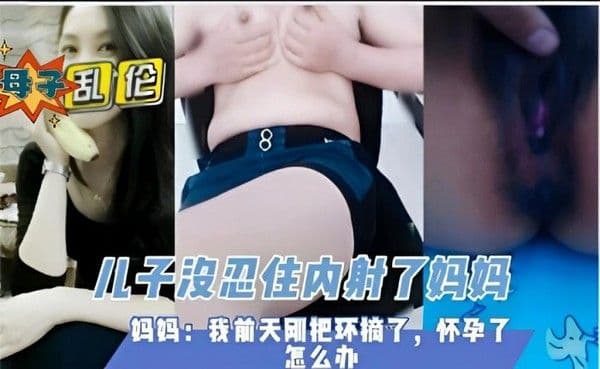 儿子忍不住内射了妈妈,妈妈:我前天刚把环摘了,怀孕了怎么办