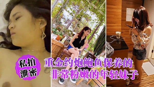 私拍泄密重金.约炮鲍鱼保养的非常粉嫩的年轻妹子_物有所值_完美露脸