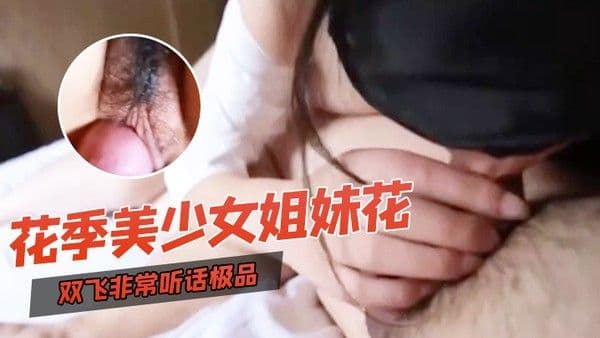 双飞自拍双飞非常听话极品花季美少女姐妹花璐璐和溜溜边干边拍边用语言调教换着.干出白浆对白清晰
