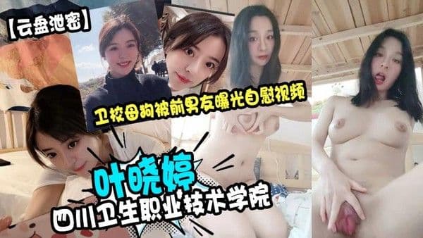 云盘泄密四川卫生职业技术学院.叶晓婷卫校母狗被前男友曝光自慰视频