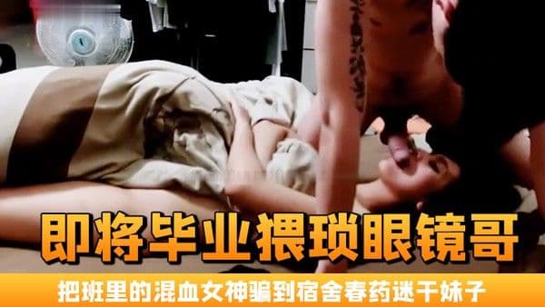 即将毕业猥琐眼镜.哥把班里的混血女神骗到宿舍春药迷干妹子浑身欲火身不由己的不停呻吟