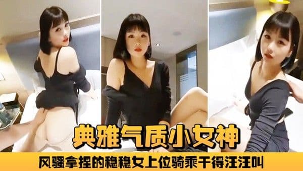 典雅气质小女神雅美蝶啊啊风骚拿捏的稳稳女.上位骑乘干得汪汪叫两炮狂干不止