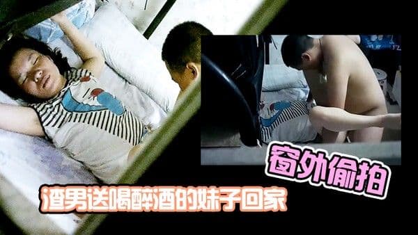 窗外偷拍渣男送喝醉酒的妹.子回家趁机插妹子B_插到一半妹子醒了_渣男连忙跑了