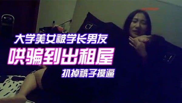 颜值气质超一流的校花级大学美女被学长男友哄骗到出租.屋后扒掉裤子操逼美女躲闪被男的强插哭着说不要啊