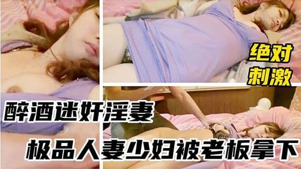 迷奸淫妻醉酒迷奸淫妻_极品.人妻少妇被老板拿下