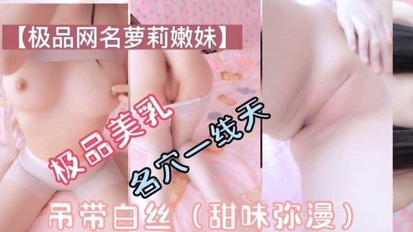 极品萝莉美乳一线.天吊带白丝甜味弥漫萝莉母狗挑逗