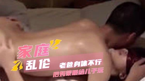 老爸身体不行后妈蒙眼 被儿子玩到喷潮失禁