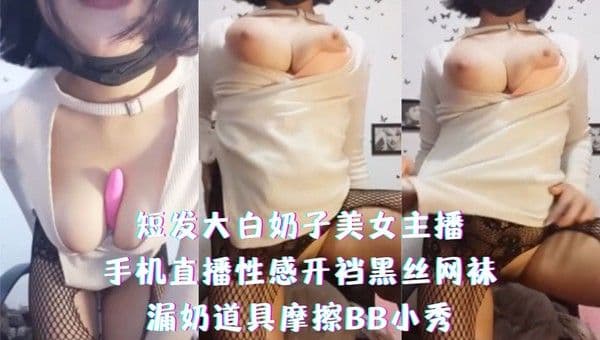短发大白奶子美女主播，手机直播性感开裆黑丝网袜，漏奶道具摩擦BB小秀