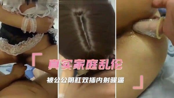 真实家庭乱伦，被公公阴肛双插内射骚逼，禁忌之爱，让她欲火焚身，彻底沦陷在公公的欲望之中。