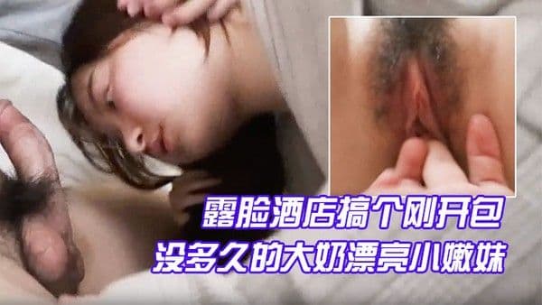 露脸酒店搞个刚开包没.多久的大奶漂亮小嫩妹