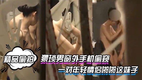 精.品偷拍猥琐男窗外手机偷窥一对年轻情侣啪啪这妹子的身材和奶子真是没得说