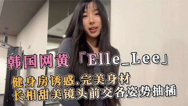 韩国网黄Elle_Lee健身房诱惑完美身材长相甜美镜头前交各姿势抽插