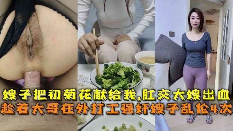 趁着大哥在外打工强奸嫂子乱伦4次，嫂子把初菊花献给我,肛交大嫂出血