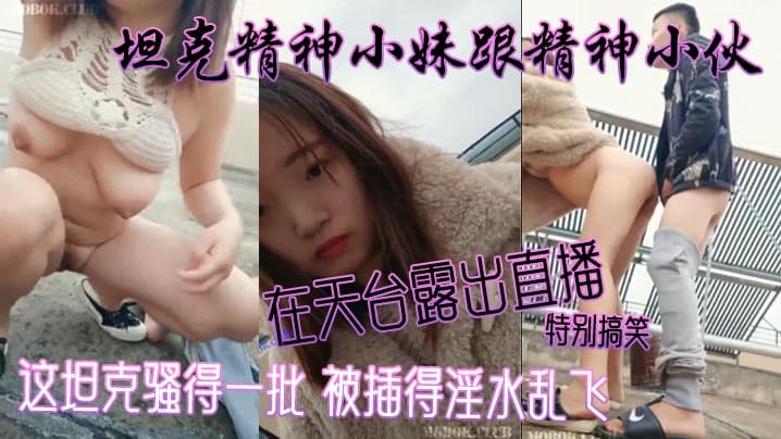 坦克精神小妹跟精神小伙在天台露出直播 特别搞笑 这坦克骚得一批 被插得淫水乱飞