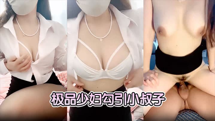 【极品少妇勾引小叔子】隔着内裤磨大屌，根本受不了，无套后入艹几下软了，口硬继续开干
