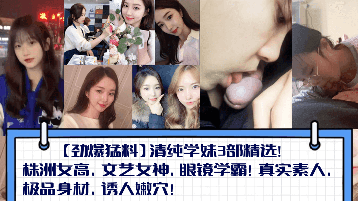 【劲爆猛料】清纯学妹3部精选！株洲女高，文艺女神，眼镜学霸！真实素人，极品身材，诱人嫩穴！
