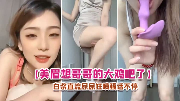 美眉想哥哥的大鸡吧了每天要紫薇插的白浆直流尿尿狂喷骚话不停