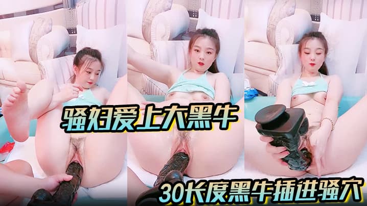 【骚妇爱上大黑牛】看着一根足足30长度黑牛插进骚穴~让人欲火瞬间燃烧蠢蠢欲动~爸爸快点来操死她