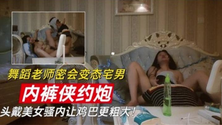 舞蹈老师密会变态宅男 内裤侠约炮 头戴美女骚内让鸡巴更粗大