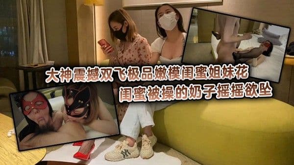 大神震撼双飞极品嫩模闺蜜姐妹花 丝袜大长腿 高挑的身材顶级尤物，闺蜜被操的奶子摇摇欲坠